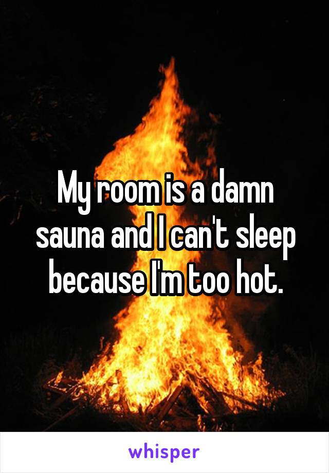 My room is a damn sauna and I can't sleep because I'm too hot.