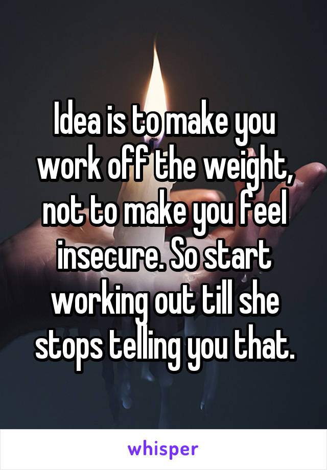 Idea is to make you work off the weight, not to make you feel insecure. So start working out till she stops telling you that.