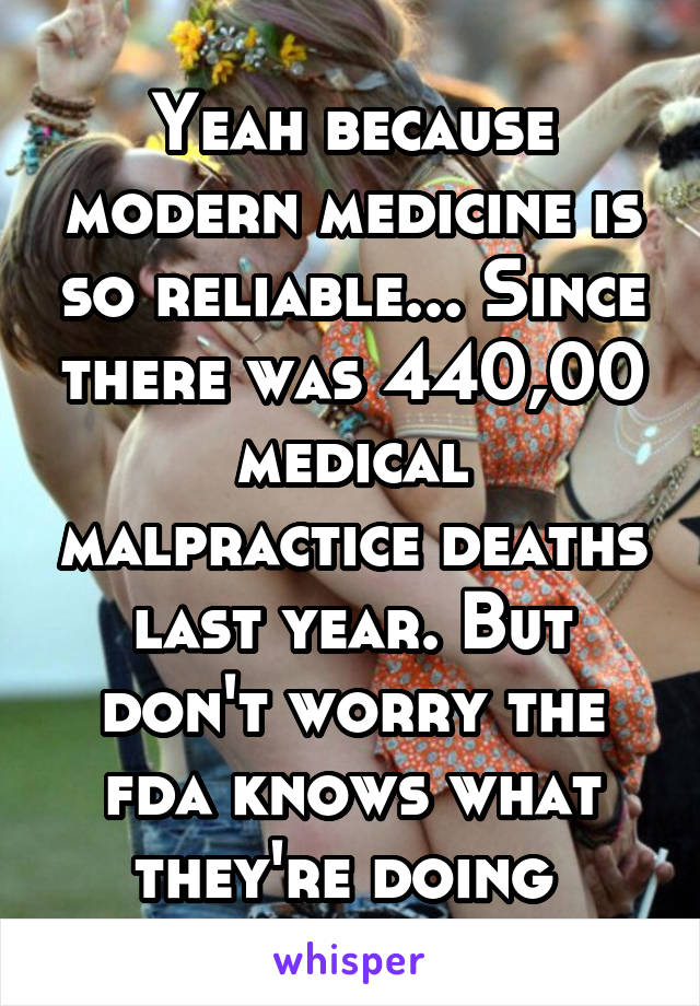 Yeah because modern medicine is so reliable... Since there was 440,00 medical malpractice deaths last year. But don't worry the fda knows what they're doing 