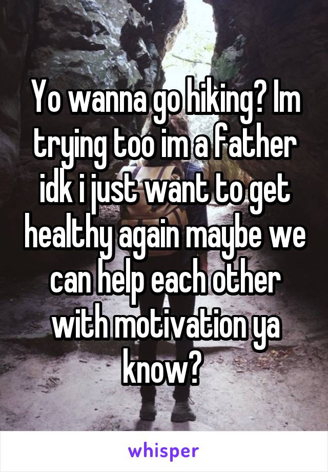 Yo wanna go hiking? Im trying too im a father idk i just want to get healthy again maybe we can help each other with motivation ya know? 