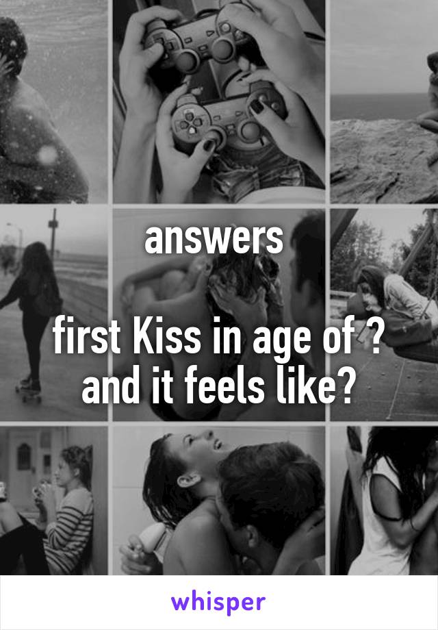 answers 

first Kiss in age of ? and it feels like?