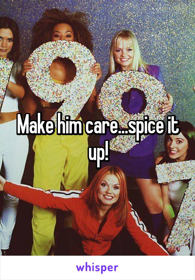 Make him care...spice it up!