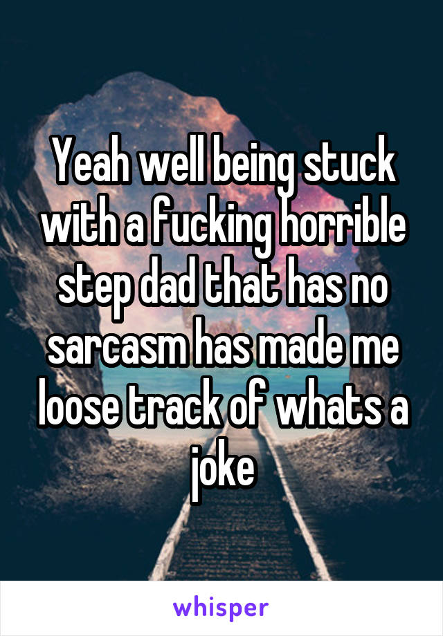 Yeah well being stuck with a fucking horrible step dad that has no sarcasm has made me loose track of whats a joke