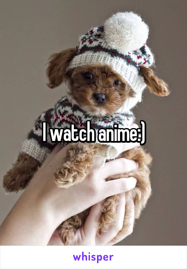 I watch anime:)