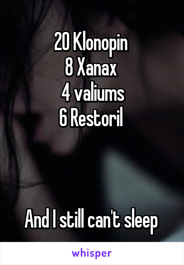 20 Klonopin 
8 Xanax 
4 valiums
6 Restoril 



And I still can't sleep 