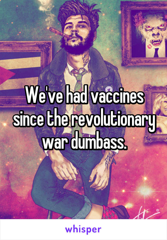 We've had vaccines since the revolutionary war dumbass.