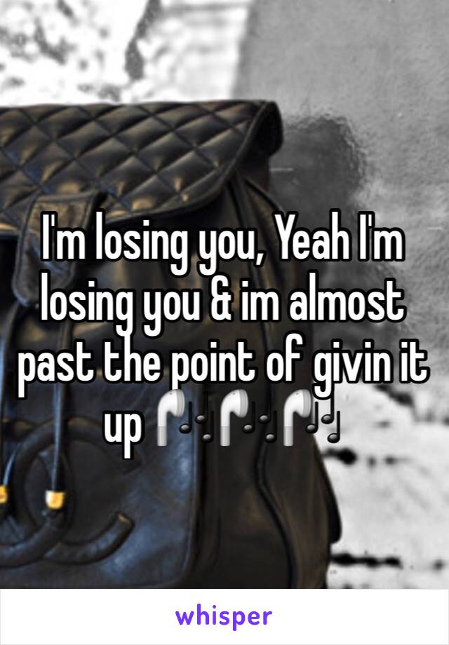 I'm losing you, Yeah I'm losing you & im almost past the point of givin it up 🎧🎧🎧