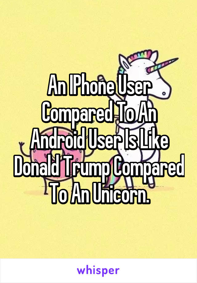 An IPhone User Compared To An Android User Is Like Donald Trump Compared To An Unicorn.