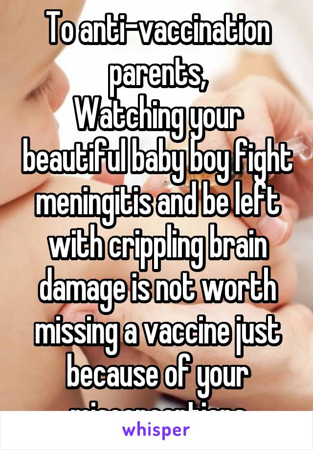 To anti-vaccination parents,
Watching your beautiful baby boy fight meningitis and be left with crippling brain damage is not worth missing a vaccine just because of your misconceptions