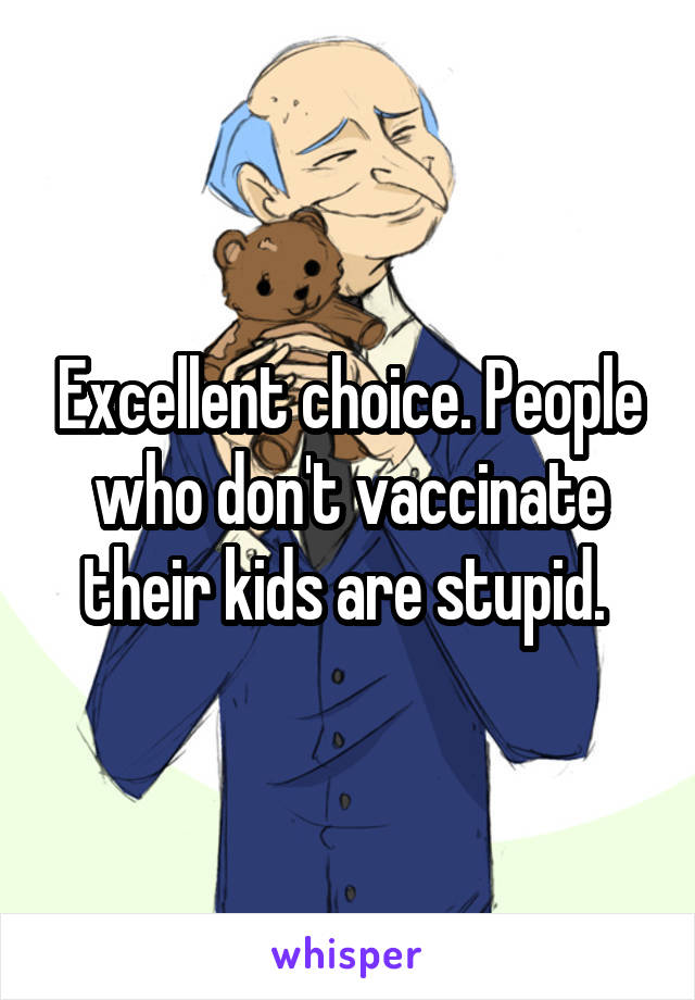 Excellent choice. People who don't vaccinate their kids are stupid. 