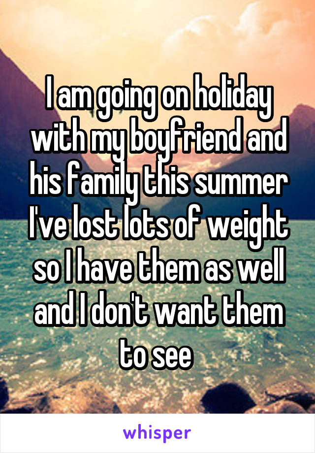 I am going on holiday with my boyfriend and his family this summer I've lost lots of weight so I have them as well and I don't want them to see 