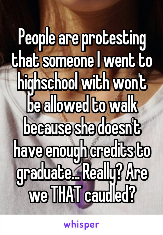 People are protesting that someone I went to highschool with won't be allowed to walk because she doesn't have enough credits to graduate... Really? Are we THAT caudled?