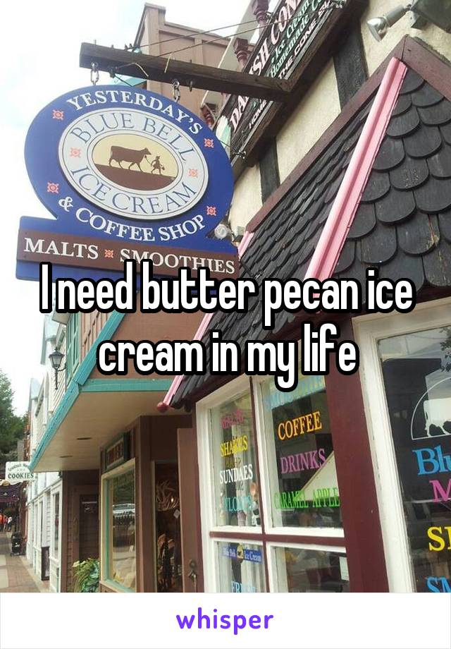 I need butter pecan ice cream in my life