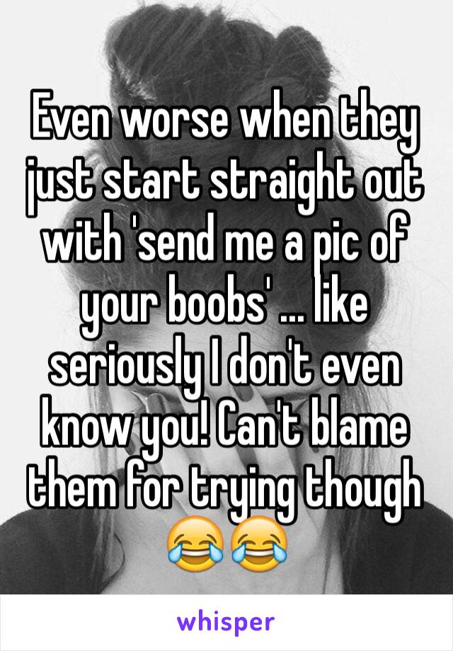 Even worse when they just start straight out with 'send me a pic of your boobs' ... like seriously I don't even know you! Can't blame them for trying though 😂😂