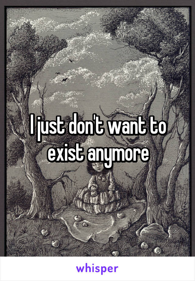 I just don't want to exist anymore