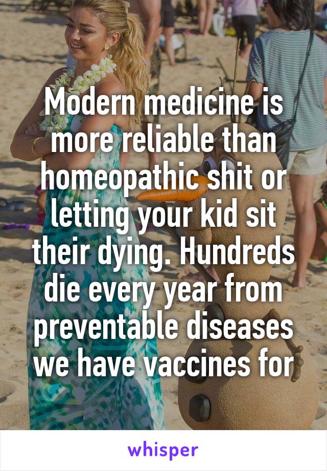 Modern medicine is more reliable than homeopathic shit or letting your kid sit their dying. Hundreds die every year from preventable diseases we have vaccines for