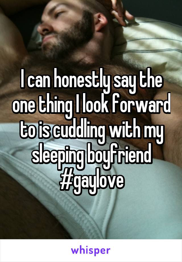 I can honestly say the one thing I look forward to is cuddling with my sleeping boyfriend #gaylove