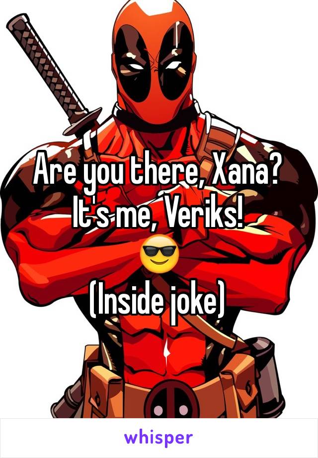 Are you there, Xana?
It's me, Veriks!
😎
(Inside joke)