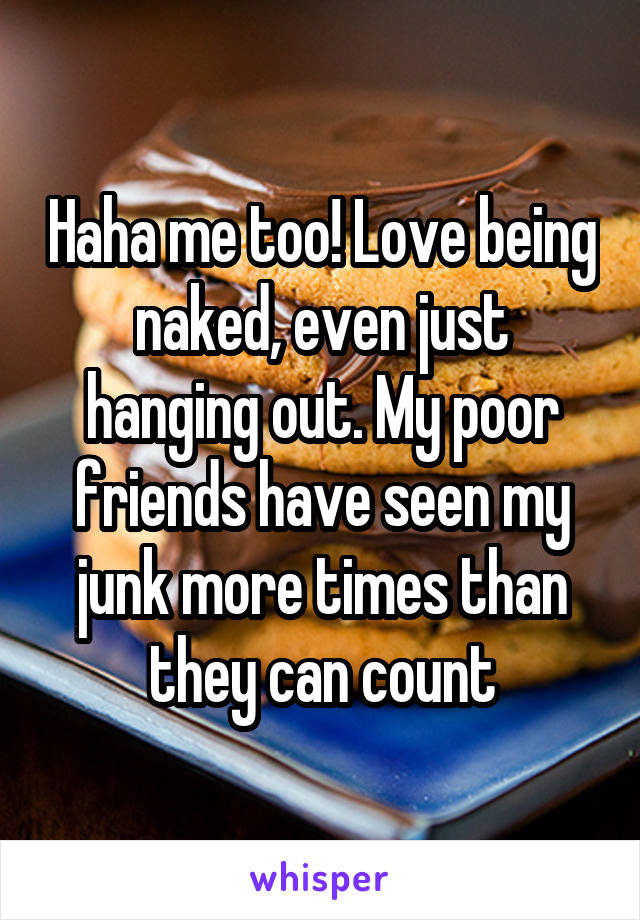 Haha me too! Love being naked, even just hanging out. My poor friends have seen my junk more times than they can count