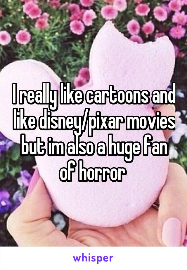 I really like cartoons and like disney/pixar movies but im also a huge fan of horror 