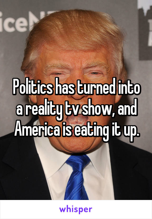 Politics has turned into a reality tv show, and America is eating it up.