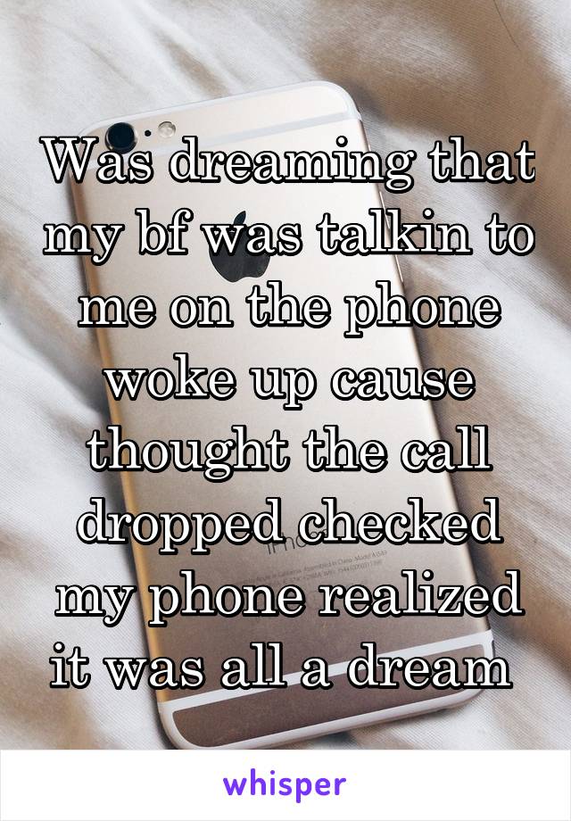 Was dreaming that my bf was talkin to me on the phone woke up cause thought the call dropped checked my phone realized it was all a dream 