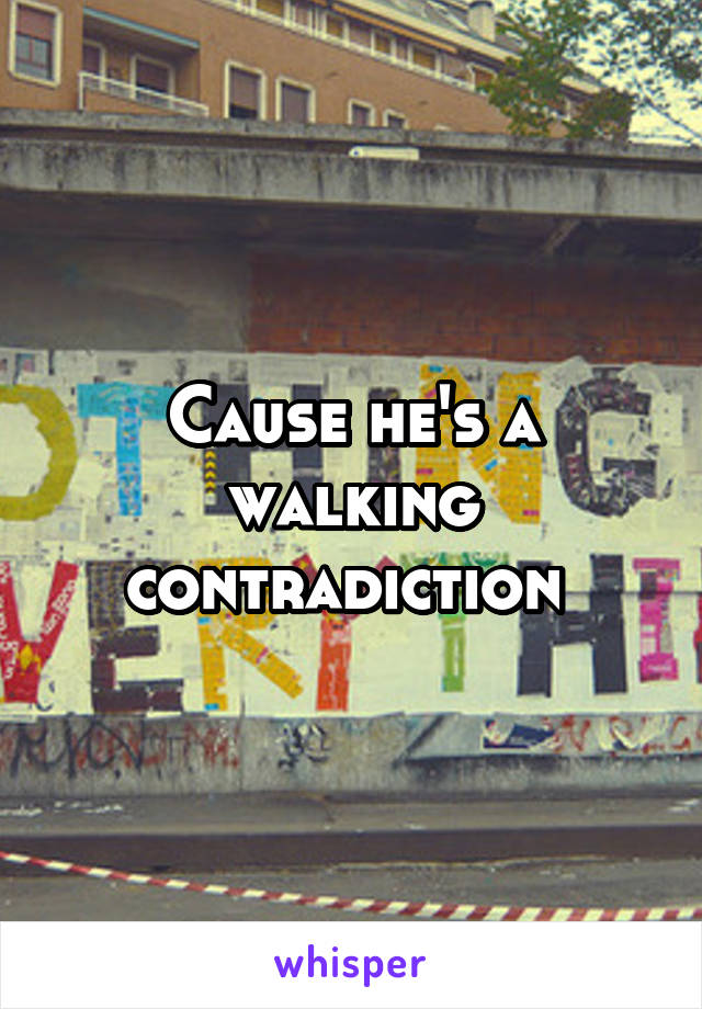 Cause he's a walking contradiction 