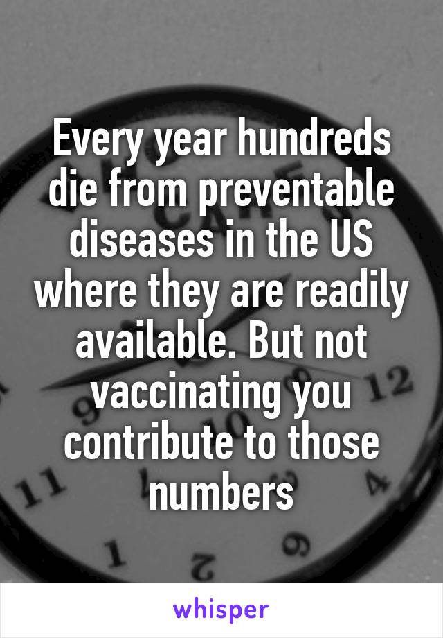 Every year hundreds die from preventable diseases in the US where they are readily available. But not vaccinating you contribute to those numbers