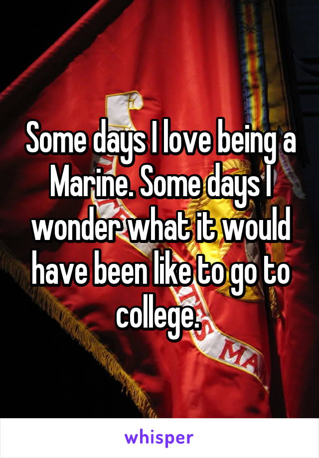 Some days I love being a Marine. Some days I wonder what it would have been like to go to college. 