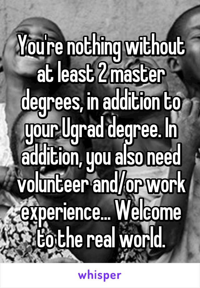 You're nothing without at least 2 master degrees, in addition to your Ugrad degree. In addition, you also need volunteer and/or work experience... Welcome to the real world.