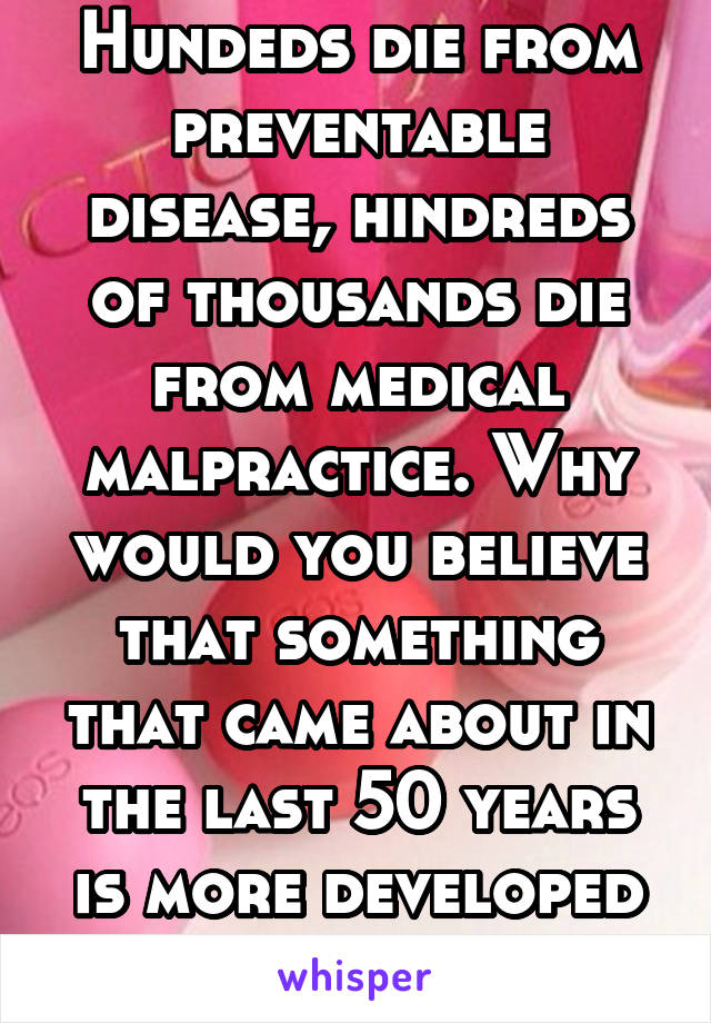 Hundeds die from preventable disease, hindreds of thousands die from medical malpractice. Why would you believe that something that came about in the last 50 years is more developed than evolution