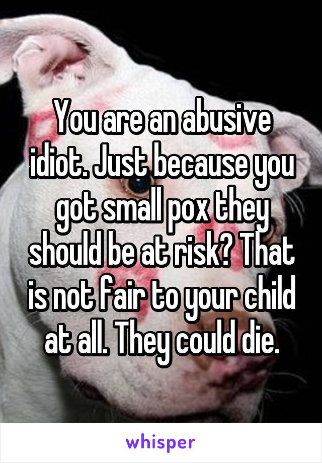 You are an abusive idiot. Just because you got small pox they should be at risk? That is not fair to your child at all. They could die.