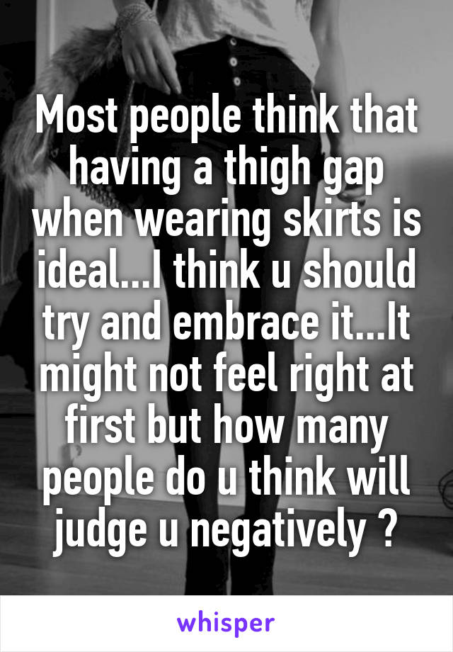 Most people think that having a thigh gap when wearing skirts is ideal...I think u should try and embrace it...It might not feel right at first but how many people do u think will judge u negatively ?