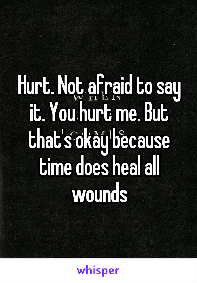 Hurt. Not afraid to say it. You hurt me. But that's okay because time does heal all wounds