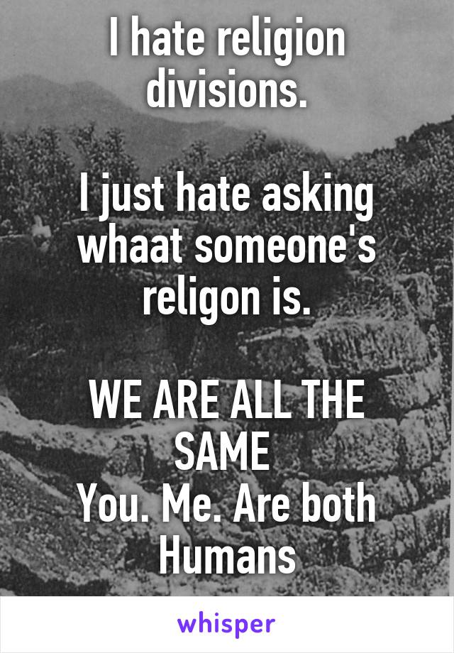 I hate religion divisions.

I just hate asking whaat someone's religon is.

WE ARE ALL THE SAME 
You. Me. Are both Humans
