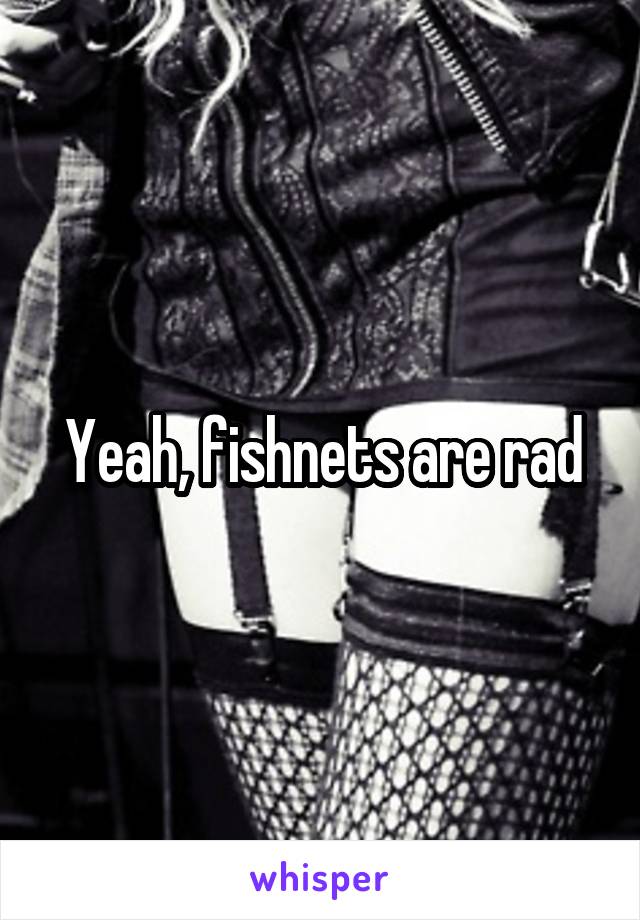 Yeah, fishnets are rad