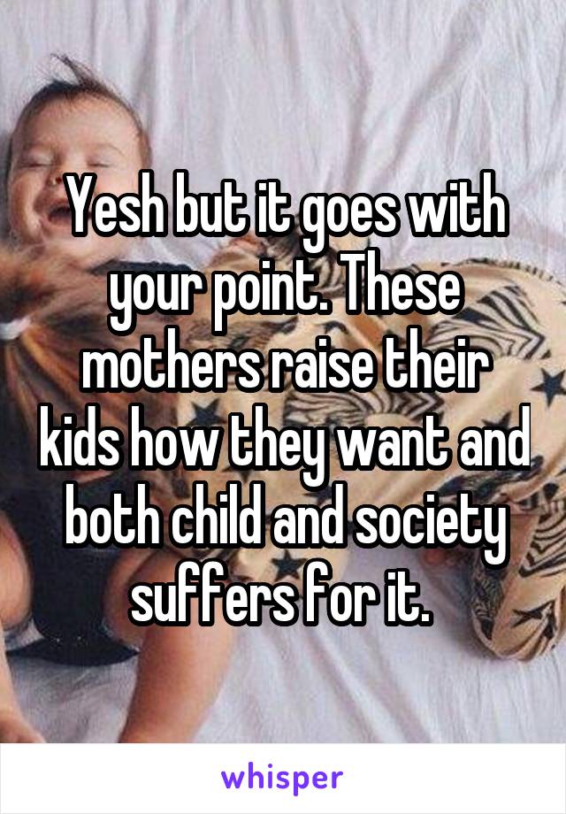 Yesh but it goes with your point. These mothers raise their kids how they want and both child and society suffers for it. 