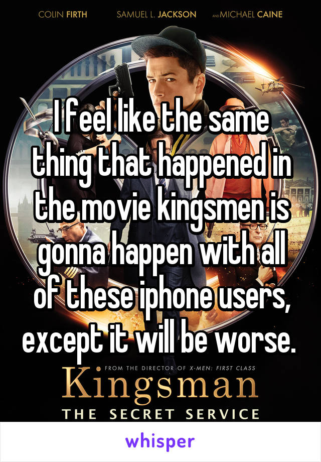 I feel like the same thing that happened in the movie kingsmen is gonna happen with all of these iphone users, except it will be worse. 