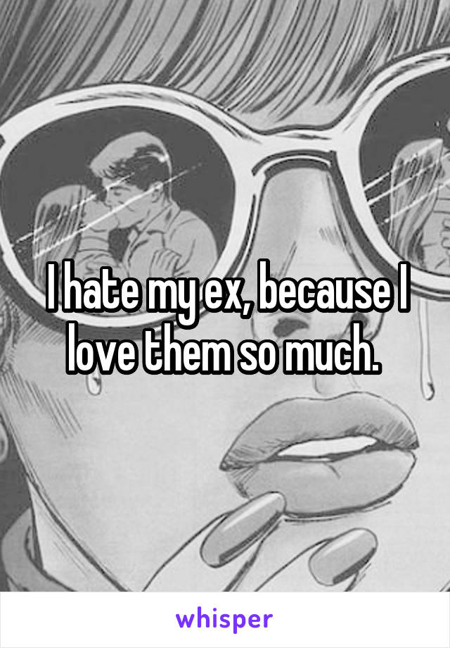 I hate my ex, because I love them so much. 