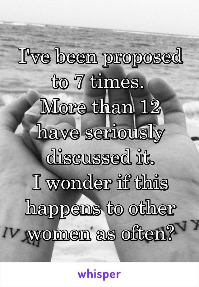 I've been proposed to 7 times. 
More than 12 have seriously discussed it.
I wonder if this happens to other women as often?