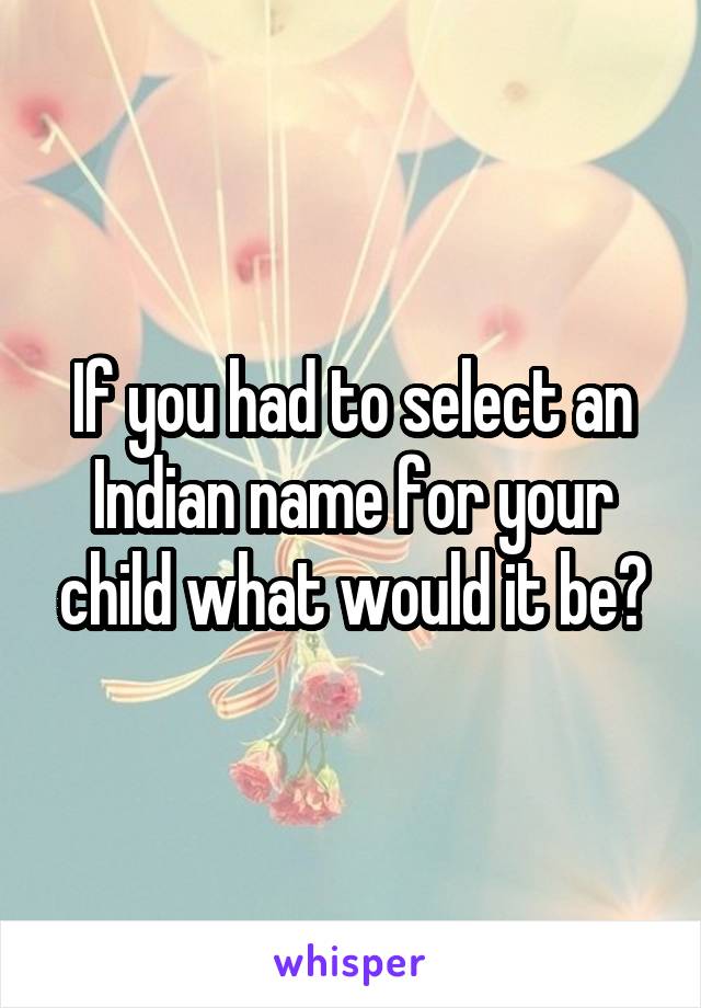 If you had to select an Indian name for your child what would it be?