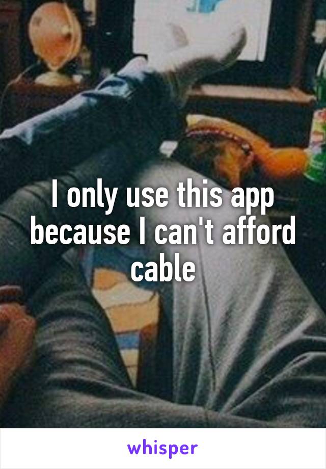 I only use this app because I can't afford cable