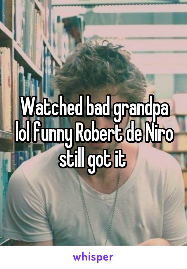 Watched bad grandpa lol funny Robert de Niro still got it 