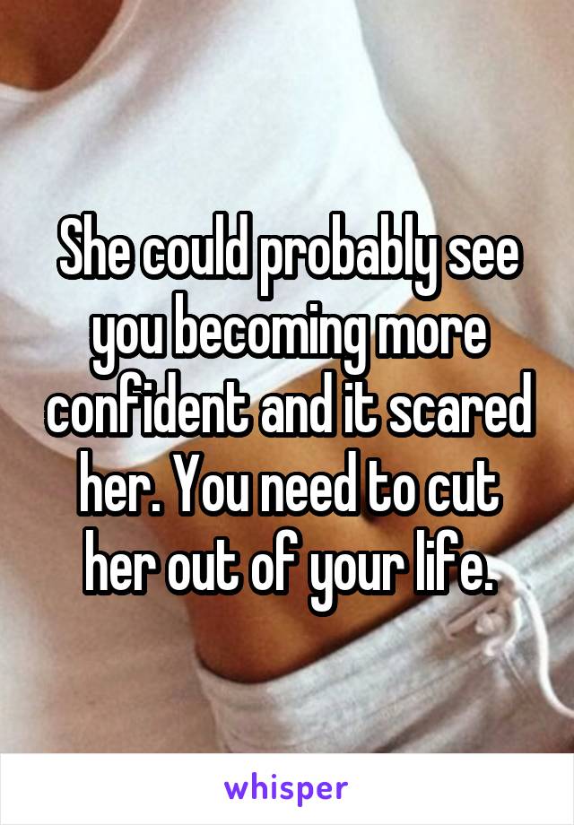 She could probably see you becoming more confident and it scared her. You need to cut her out of your life.