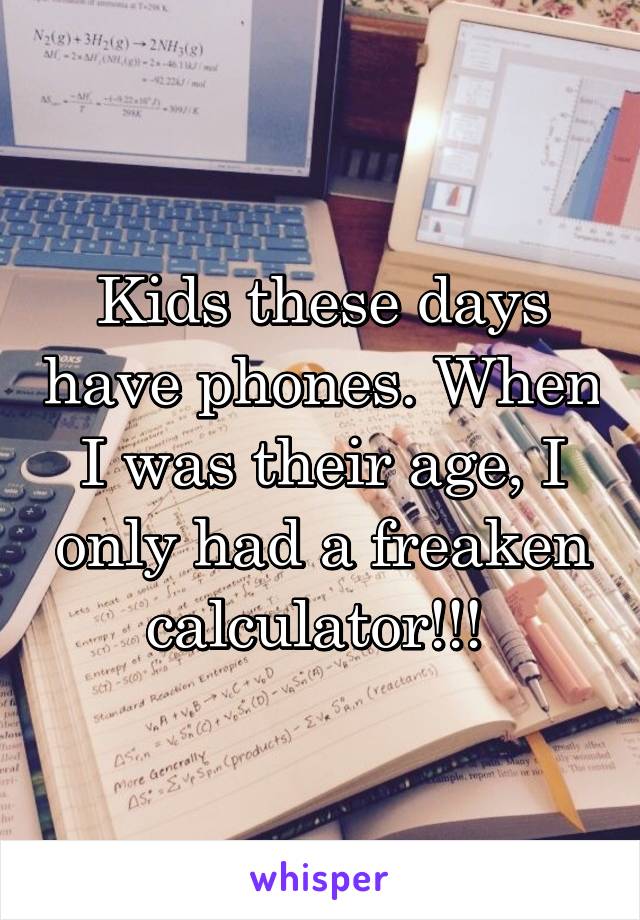 Kids these days have phones. When I was their age, I only had a freaken calculator!!! 