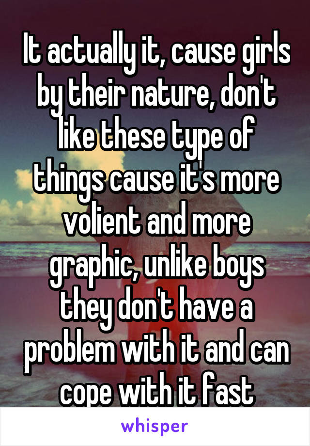 It actually it, cause girls by their nature, don't like these type of things cause it's more volient and more graphic, unlike boys they don't have a problem with it and can cope with it fast