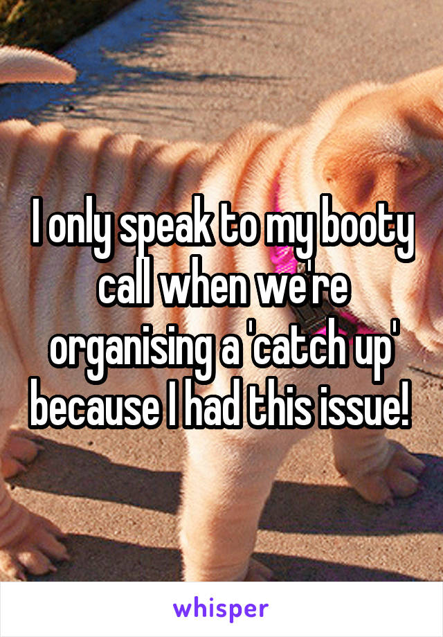 I only speak to my booty call when we're organising a 'catch up' because I had this issue! 