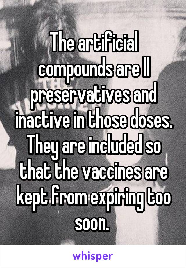 The artificial compounds are ll preservatives and inactive in those doses. They are included so that the vaccines are kept from expiring too soon. 