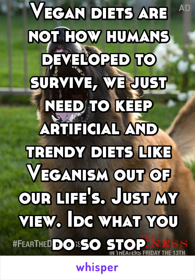 Vegan diets are not how humans developed to survive, we just need to keep artificial and trendy diets like Veganism out of our life's. Just my view. Idc what you do so stop freaking out