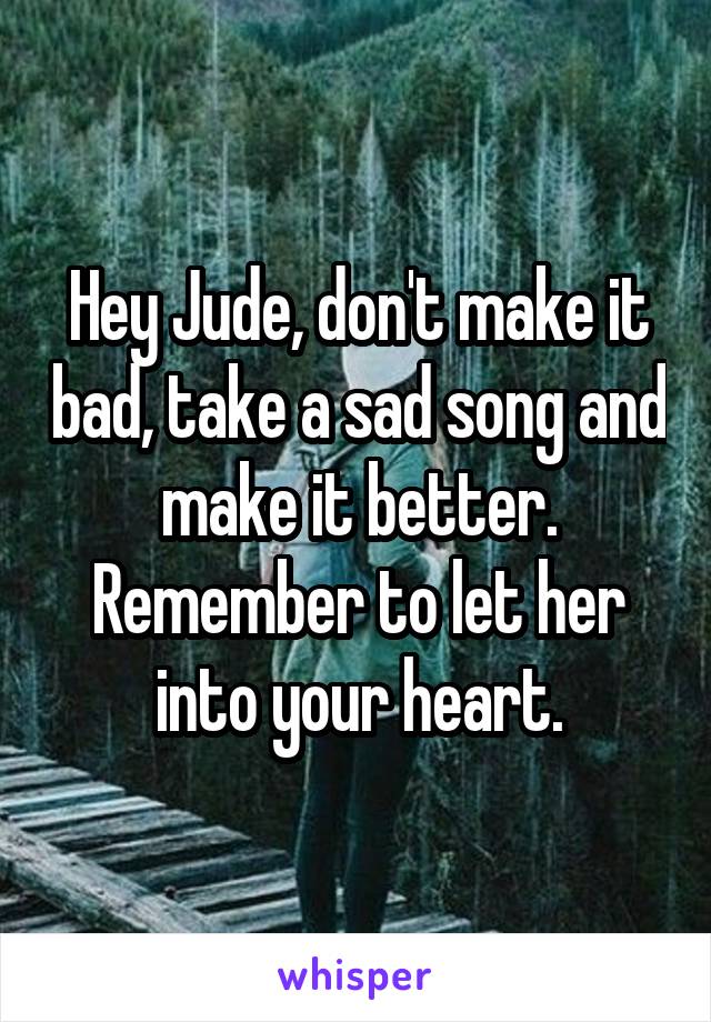 Hey Jude, don't make it bad, take a sad song and make it better. Remember to let her into your heart.